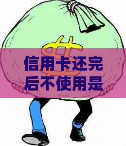 信用卡还完后不使用是否会产生费用？详解相关政策与影响