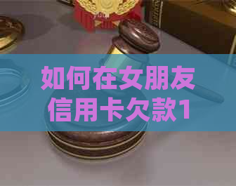 如何在女朋友信用卡欠款1万5的情况下进行处理？