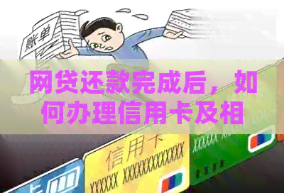 网贷还款完成后，如何办理信用卡及相关注意事项一览