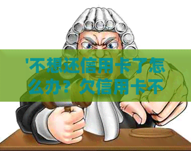 '不想还信用卡了怎么办？欠信用卡不想还了，欠信用卡不想活了怎么办？'