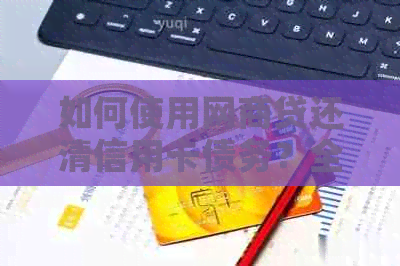 如何使用网贷还清信用卡债务？全面解析还款方法和注意事项