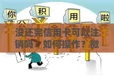 没还完信用卡可以注销吗？如何操作？微信相关问题解答
