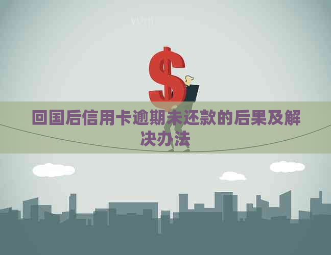 回国后信用卡逾期未还款的后果及解决办法