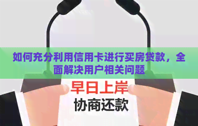 如何充分利用信用卡进行买房贷款，全面解决用户相关问题