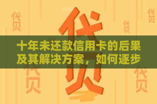 十年未还款信用卡的后果及其解决方案，如何逐步摆脱债务困境