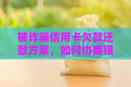 被诈骗信用卡欠款还款方案，如何协商银行处理？