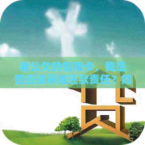 老公欠的信用卡，我是否应该承担还款责任？如何解决这个问题？