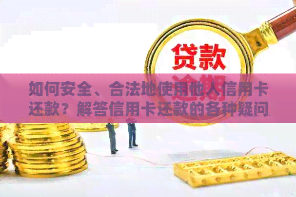 如何安全、合法地使用他人信用卡还款？解答信用卡还款的各种疑问和注意事项