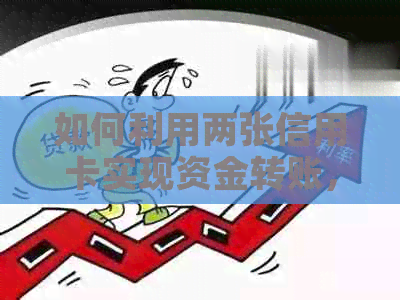 如何利用两张信用卡实现资金转账，以及注意事项和优缺点分析