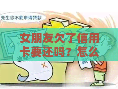 女朋友欠了信用卡要还吗？怎么帮她解决？