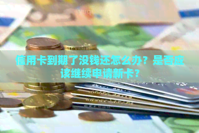 信用卡到期了没钱还怎么办？是否应该继续申请新卡？