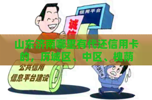山东济南哪里有代还信用卡的，历城区、中区、槐荫区及信用卡详细信息
