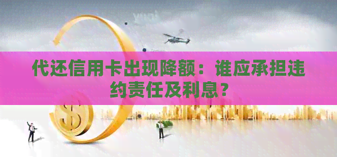 代还信用卡出现降额：谁应承担违约责任及利息？