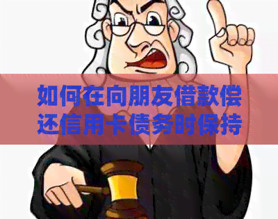 如何在向朋友借款偿还信用卡债务时保持婉转的沟通？