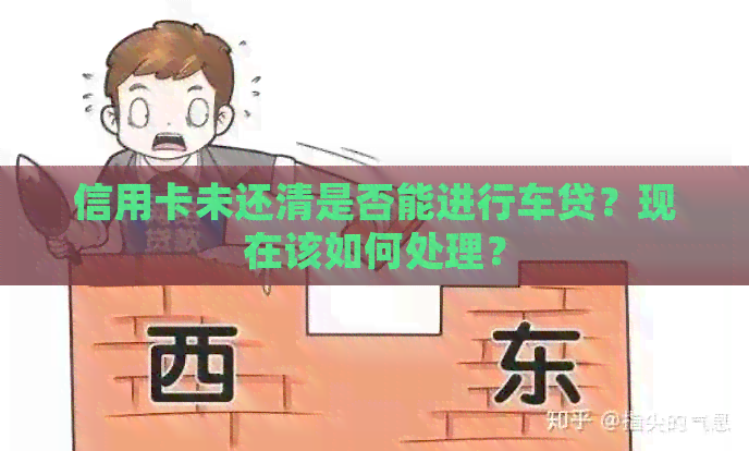 信用卡未还清是否能进行车贷？现在该如何处理？