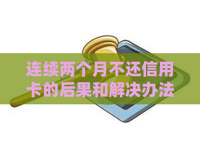 连续两个月不还信用卡的后果和解决办法