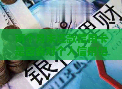 两个月未还款信用卡是否会对个人信用记录造成影响？
