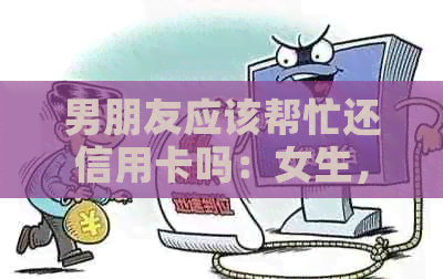 男朋友应该帮忙还信用卡吗：女生，男友借款与还款责任讨论
