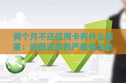 两个月不还信用卡有什么后果：逾期还款的严重性与影响