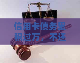 信用卡债务累积过万，不还款会面临哪些法律后果？