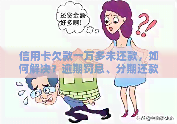 信用卡欠款一万多未还款，如何解决？逾期罚息、分期还款等解决方案全解析
