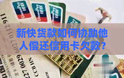 新快货款如何协助他人偿还信用卡欠款？
