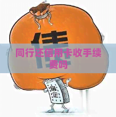 同行还信用卡收手续费吗