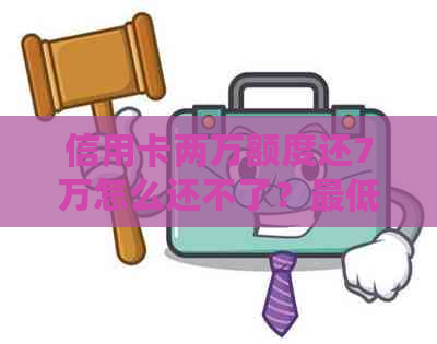 信用卡两万额度还7万怎么还不了？更低还款多少？