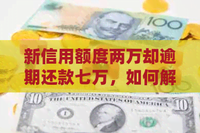 新信用额度两万却逾期还款七万，如何解决？