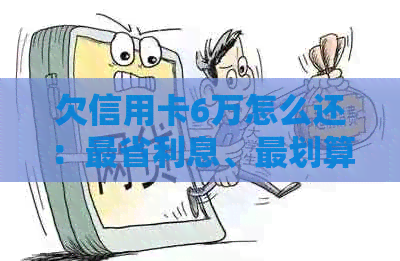 欠信用卡6万怎么还：最省利息、最划算还款方式及未还款解决办法