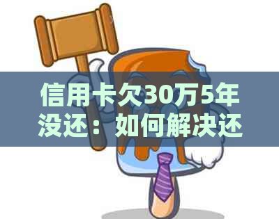 信用卡欠30万5年没还：如何解决还款难题？