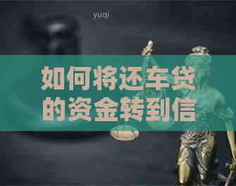如何将还车贷的资金转到信用卡账户，以实现还款或消费？