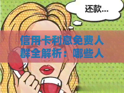 信用卡利息免费人群全解析：哪些人可以免除还款负担？