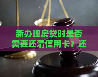 新办理房贷时是否需要还清信用卡？还款金额是多少？
