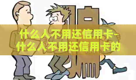 什么人不用还信用卡-什么人不用还信用卡的钱