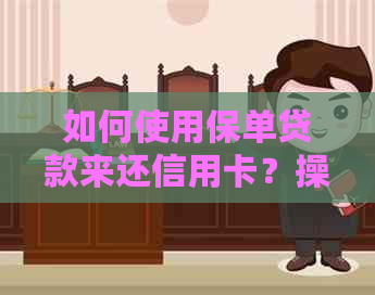 如何使用保单贷款来还信用卡？操作步骤和注意事项一览