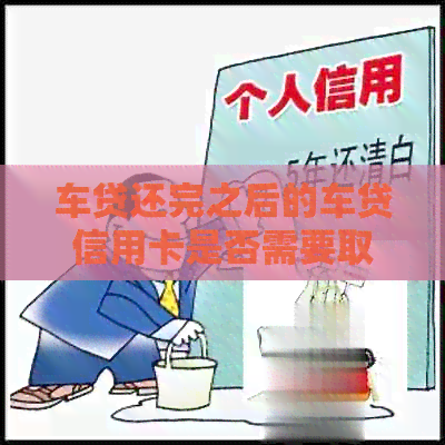 车贷还完之后的车贷信用卡是否需要取消：解答疑惑