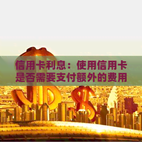 信用卡利息：使用信用卡是否需要支付额外的费用？