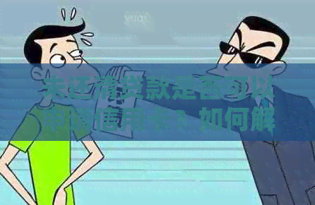 未还清贷款是否可以申请信用卡?如何解决这一问题以满足用户需求? 未还清贷款是否可以申请信用卡?如何解决这一问题以满足用户需求?