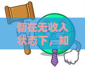 新在无收入状态下，如何处理信用卡债务并解决还款问题？