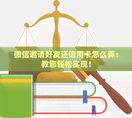 微信邀请好友还信用卡怎么弄：教您轻松实现！