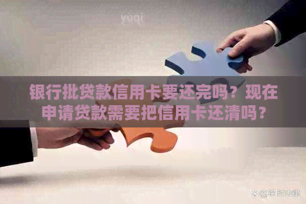银行批贷款信用卡要还完吗？现在申请贷款需要把信用卡还清吗？