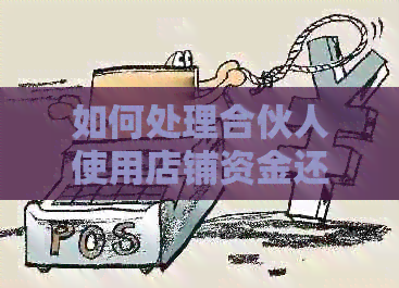 如何处理合伙人使用店铺资金还信用卡的情况？这里有全面解决方案！