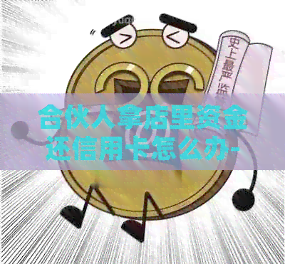 合伙人拿店里资金还信用卡怎么办-合伙人拿店里资金还信用卡怎么办理