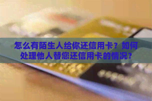 怎么有陌生人给你还信用卡？如何处理他人替您还信用卡的情况？