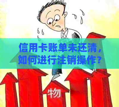 信用卡账单未还清，如何进行注销操作？相关解决方法一应俱全！