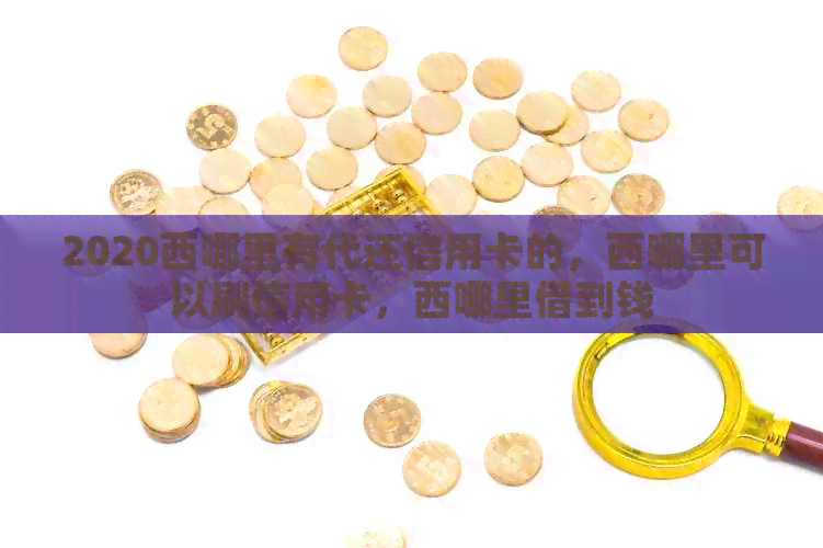 2020西哪里有代还信用卡的，西哪里可以刷信用卡，西哪里借到钱