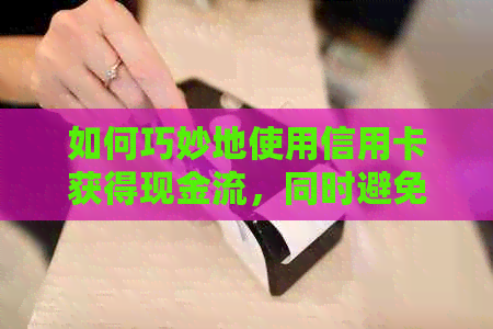 如何巧妙地使用信用卡获得现金流，同时避免还款责任？