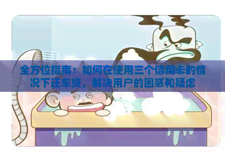 全方位指南：如何在使用三个信用卡的情况下还车贷，解决用户的困惑和疑虑