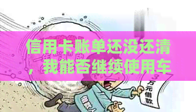信用卡账单还没还清，我能否继续使用车贷？